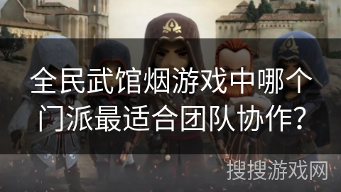 全民武馆烟游戏中哪个门派最适合团队协作? 全民武馆烟游戏中哪个门派最适合团队协作?