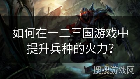 如何在一二三国游戏中提升兵种的火力? 如何在一二三国游戏中提升兵种的火力?