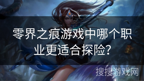 零界之痕游戏中哪个职业更适合探险? 零界之痕游戏中哪个职业更适合探险?
