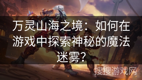 万灵山海之境:如何在游戏中探索神秘的魔法迷雾? 万灵山海之境:如何在游戏中探索神秘的魔法迷雾?