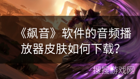 《飙音》软件的音频播放器皮肤如何下载？
