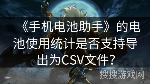 《手机电池助手》的电池使用统计是否支持导出为CSV文件? 《手机电池助手》的电池使用统计是否支持导出为CSV文件?