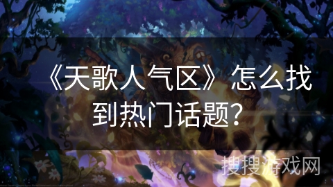 《天歌人气区》怎么找到热门话题? 《天歌人气区》怎么找到热门话题?
