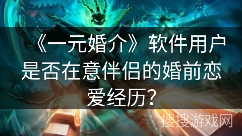 《一元婚介》软件用户是否在意伴侣的婚前恋爱经历? 《一元婚介》软件用户是否在意伴侣的婚前恋爱经历?
