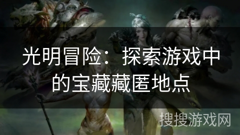 光明冒险:探索游戏中的宝藏藏匿地点 光明冒险:探索游戏中的宝藏藏匿地点