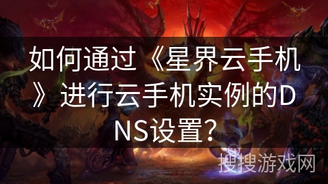 如何通过《星界云手机》进行云手机实例的DNS设置？
