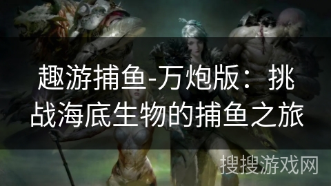 趣游捕鱼-万炮版：挑战海底生物的捕鱼之旅