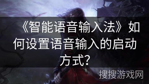 《智能语音输入法》如何设置语音输入的启动方式? 《智能语音输入法》如何设置语音输入的启动方式?