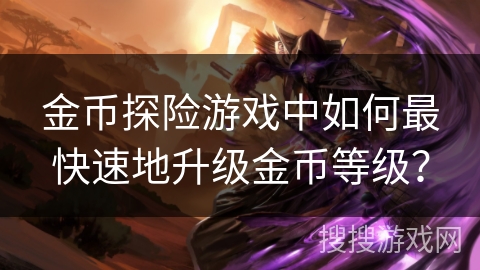 金币探险游戏中如何最快速地升级金币等级? 金币探险游戏中如何最快速地升级金币等级?