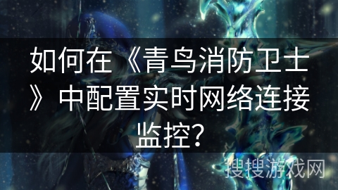 如何在《青鸟消防卫士》中配置实时网络连接监控? 如何在《青鸟消防卫士》中配置实时网络连接监控?