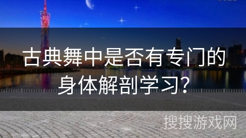 古典舞中是否有专门的身体解剖学习？