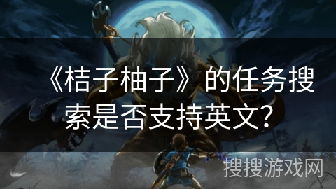 《桔子柚子》的任务搜索是否支持英文? 《桔子柚子》的任务搜索是否支持英文?