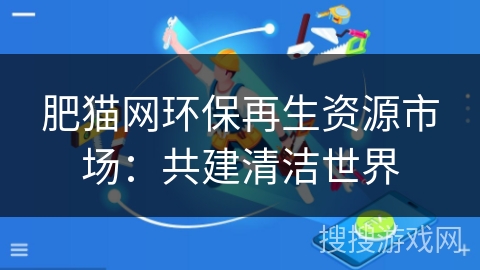 肥猫网环保再生资源市场：共建清洁世界