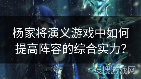 杨家将演义游戏中如何提高阵容的综合实力？