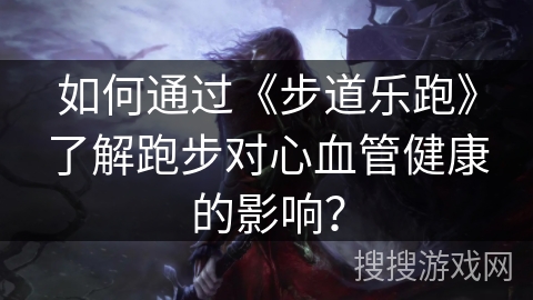 如何通过《步道乐跑》了解跑步对心血管健康的影响？