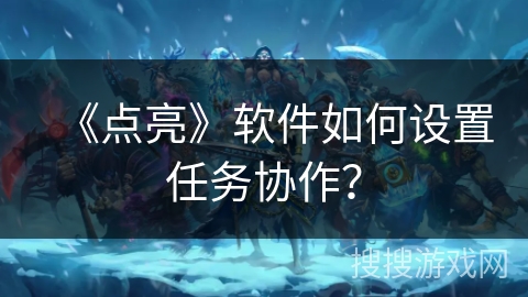 《点亮》软件如何设置任务协作? 《点亮》软件如何设置任务协作?