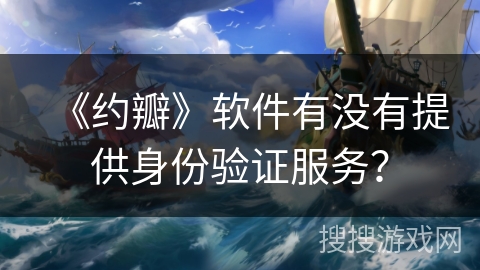 《约瓣》软件有没有提供身份验证服务? 《约瓣》软件有没有提供身份验证服务?