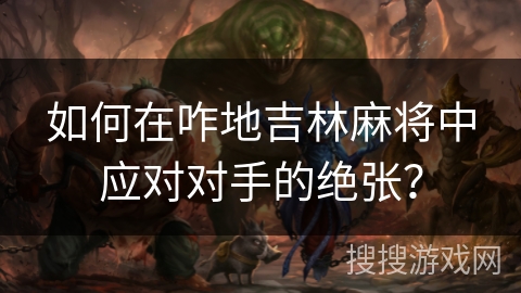 如何在咋地吉林麻将中应对对手的绝张? 如何在咋地吉林麻将中应对对手的绝张?