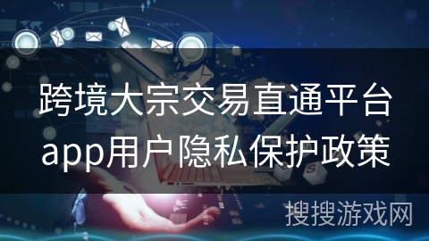 跨境大宗交易直通平台app用户隐私保护政策