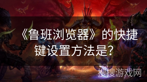 《鲁班浏览器》的快捷键设置方法是？