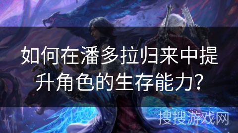如何在潘多拉归来中提升角色的生存能力? 如何在潘多拉归来中提升角色的生存能力?