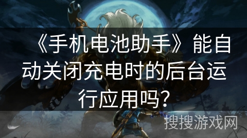 《手机电池助手》能自动关闭充电时的后台运行应用吗? 《手机电池助手》能自动关闭充电时的后台运行应用吗?