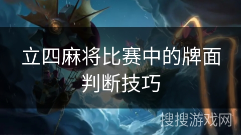 立四麻将比赛中的牌面判断技巧 立四麻将比赛中的牌面判断技巧