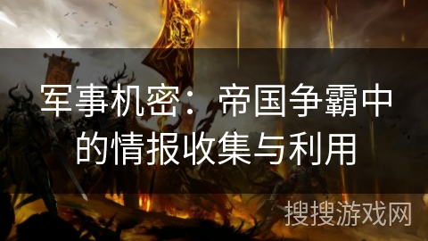 军事机密:帝国争霸中的情报收集与利用 军事机密:帝国争霸中的情报收集与利用