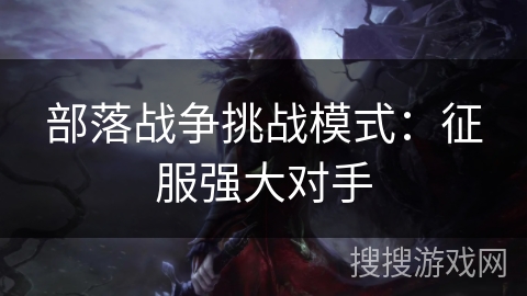 部落战争挑战模式:征服强大对手 部落战争挑战模式:征服强大对手