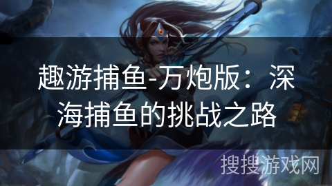 趣游捕鱼-万炮版:深海捕鱼的挑战之路 趣游捕鱼-万炮版:深海捕鱼的挑战之路