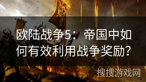 欧陆战争5：帝国中如何有效利用战争奖励？