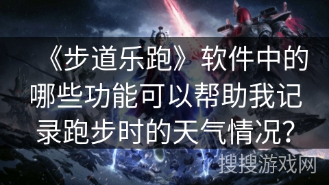 《步道乐跑》软件中的哪些功能可以帮助我记录跑步时的天气情况? 《步道乐跑》软件中的哪些功能可以帮助我记录跑步时的天气情况?