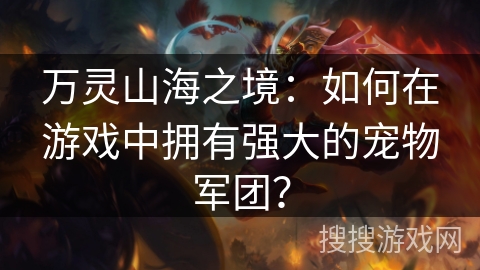 万灵山海之境:如何在游戏中拥有强大的宠物军团? 万灵山海之境:如何在游戏中拥有强大的宠物军团?