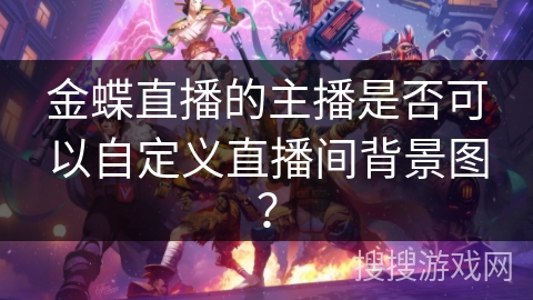 金蝶直播的主播是否可以自定义直播间背景图? 金蝶直播的主播是否可以自定义直播间背景图?