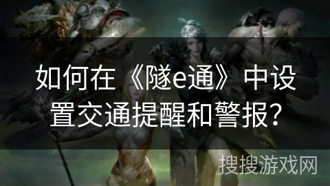如何在《隧e通》中设置交通提醒和警报? 如何在《隧e通》中设置交通提醒和警报?