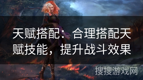 天赋搭配：合理搭配天赋技能，提升战斗效果