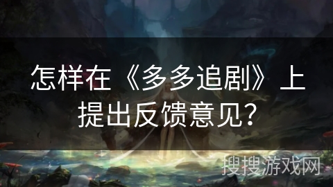 怎样在《多多追剧》上提出反馈意见? 怎样在《多多追剧》上提出反馈意见?