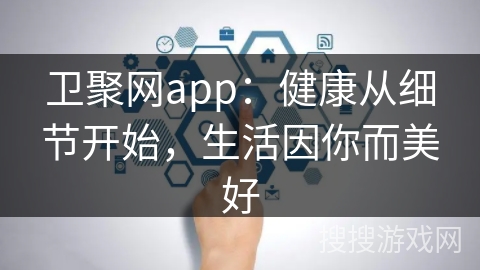 卫聚网app:健康从细节开始,生活因你而美好 卫聚网app:健康从细节开始,生活因你而美好