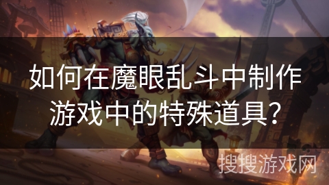 如何在魔眼乱斗中制作游戏中的特殊道具? 如何在魔眼乱斗中制作游戏中的特殊道具?