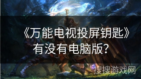 《万能电视投屏钥匙》有没有电脑版? 《万能电视投屏钥匙》有没有电脑版?