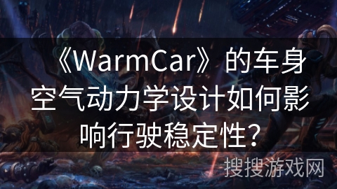 《WarmCar》的车身空气动力学设计如何影响行驶稳定性? 《WarmCar》的车身空气动力学设计如何影响行驶稳定性?
