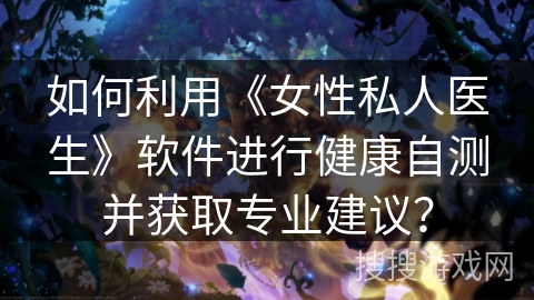 如何利用《女性私人医生》软件进行健康自测并获取专业建议? 如何利用《女性私人医生》软件进行健康自测并获取专业建议?
