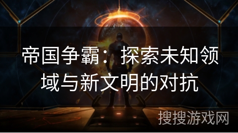 帝国争霸:探索未知领域与新文明的对抗 帝国争霸:探索未知领域与新文明的对抗