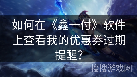 如何在《鑫一付》软件上查看我的优惠券过期提醒? 如何在《鑫一付》软件上查看我的优惠券过期提醒?
