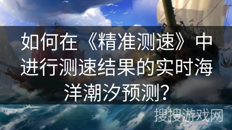 如何在《精准测速》中进行测速结果的实时海洋潮汐预测? 如何在《精准测速》中进行测速结果的实时海洋潮汐预测?