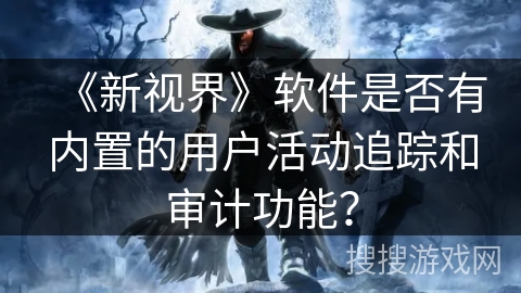 《新视界》软件是否有内置的用户活动追踪和审计功能？