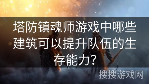 塔防镇魂师游戏中哪些建筑可以提升队伍的生存能力? 塔防镇魂师游戏中哪些建筑可以提升队伍的生存能力?
