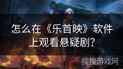 怎么在《乐首映》软件上观看悬疑剧? 怎么在《乐首映》软件上观看悬疑剧?