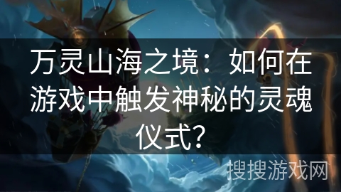 万灵山海之境：如何在游戏中触发神秘的灵魂仪式？