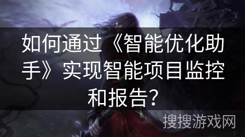 如何通过《智能优化助手》实现智能项目监控和报告? 如何通过《智能优化助手》实现智能项目监控和报告?